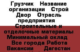 Грузчик › Название организации ­ Строй Двор › Отрасль предприятия ­ Строительные и отделочные материалы › Минимальный оклад ­ 1 - Все города Работа » Вакансии   . Дагестан респ.,Избербаш г.